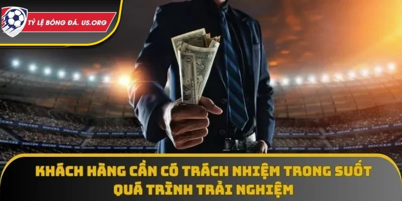 Khách hàng cần có trách nhiệm trong suốt quá trình trải nghiệm